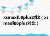 xsmax和8plus对比（xsmax和8plus对比）