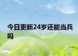 今日更新24岁还能当兵吗