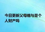今日更新父母赠与是个人财产吗
