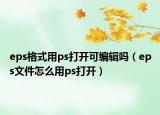 eps格式用ps打开可编辑吗（eps文件怎么用ps打开）