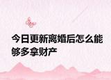 今日更新离婚后怎么能够多拿财产