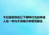 今日更新存在以下哪种行为的申请人在一年内不得再次申领驾驶证