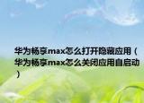 华为畅享max怎么打开隐藏应用（华为畅享max怎么关闭应用自启动）
