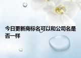 今日更新商标名可以和公司名是否一样