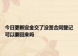 今日更新定金交了没签合同登记可以要回来吗