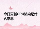 今日更新GPU渲染是什么意思