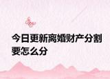 今日更新离婚财产分割要怎么分