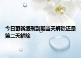 今日更新缓刑到期当天解除还是第二天解除