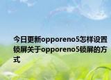 今日更新opporeno5怎样设置锁屏关于opporeno5锁屏的方式