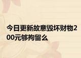 今日更新故意毁坏财物200元够拘留么