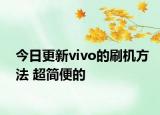 今日更新vivo的刷机方法 超简便的