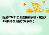 蛇圣f2耳机怎么连接到手机（蛇圣f1耳机怎么连接安卓手机）