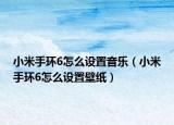 小米手环6怎么设置音乐（小米手环6怎么设置壁纸）