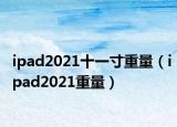 ipad2021十一寸重量（ipad2021重量）