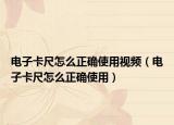 电子卡尺怎么正确使用视频（电子卡尺怎么正确使用）