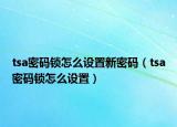 tsa密码锁怎么设置新密码（tsa密码锁怎么设置）