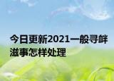 今日更新2021一般寻衅滋事怎样处理