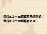 荣耀x10max屏幕显示清楚吗（荣耀x10max屏幕有多大）