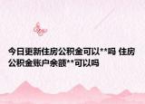 今日更新住房公积金可以**吗 住房公积金账户余额**可以吗