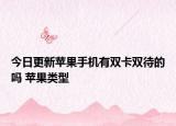 今日更新苹果手机有双卡双待的吗 苹果类型