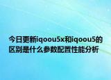 今日更新iqoou5x和iqoou5的区别是什么参数配置性能分析