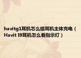 havitg1耳机怎么给耳机主体充电（Havit I9耳机怎么看指示灯）