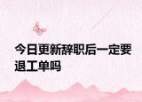今日更新辞职后一定要退工单吗