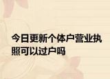今日更新个体户营业执照可以过户吗