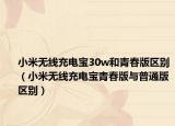 小米无线充电宝30w和青春版区别（小米无线充电宝青春版与普通版区别）
