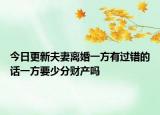 今日更新夫妻离婚一方有过错的话一方要少分财产吗