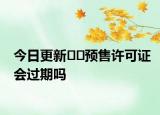 今日更新﻿﻿预售许可证会过期吗