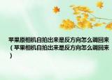 苹果原相机自拍出来是反方向怎么调回来（苹果相机自拍出来是反方向怎么调回来）