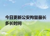 今日更新公安拘留最长多长时间