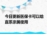 今日更新医保卡可以给直系亲属使用