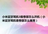 小米蓝牙耳机3青春版怎么开机（小米蓝牙耳机青春版怎么重置）