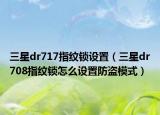 三星dr717指纹锁设置（三星dr708指纹锁怎么设置防盗模式）