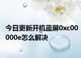 今日更新开机蓝屏0xc00000e怎么解决