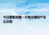 今日更新离婚一方有过错财产怎么分割