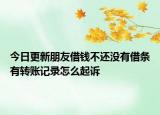 今日更新朋友借钱不还没有借条有转账记录怎么起诉