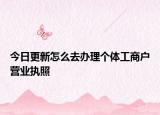 今日更新怎么去办理个体工商户营业执照
