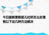 今日最新更新婴儿吐奶怎么处理 有以下这几种方法解决