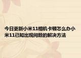 今日更新小米11相机卡顿怎么办小米11已知出现问题的解决方法