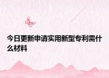 今日更新申请实用新型专利需什么材料