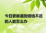 今日更新遇到借钱不还的人能怎么办