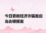 今日更新经济诈骗案应当去哪报案