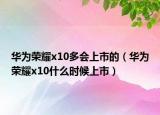 华为荣耀x10多会上市的（华为荣耀x10什么时候上市）