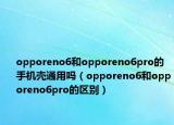 opporeno6和opporeno6pro的手机壳通用吗（opporeno6和opporeno6pro的区别）