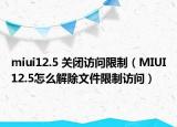 miui12.5 关闭访问限制（MIUI12.5怎么解除文件限制访问）