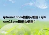 iphone13pro摄像头玻璃（iphone13pro摄像头像素）