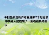 今日最新更新养老金迎来2个好消息 事关老人的钱袋子一起看看具体细节